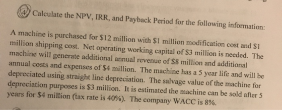 Calculate the NPV, IRR, and Payback Period for the following information: A machine is purchased for $12 million with $1 mill