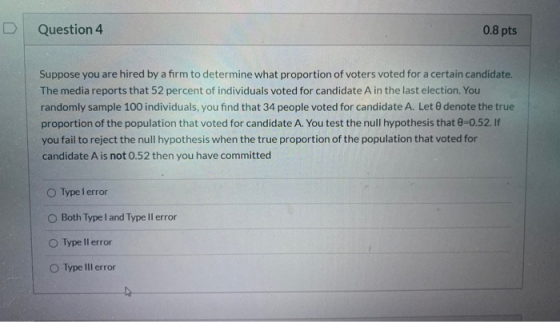 Question 4 0.8 pts Suppose you are hired by a firm to determine what proportion of voters voted for a certain candidate. The