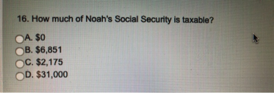16. How much of Noahs Social Security is taxable? A. $0 OB. $6,851 OC. $2,175 OD. $31,000