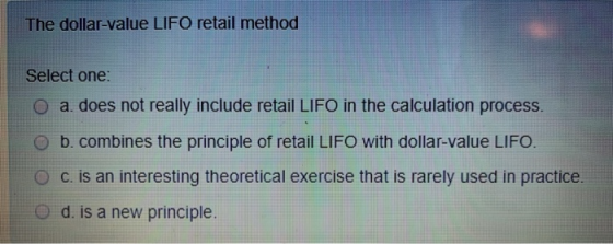 The dollar-value LIFO retail method Select one: O a. does not really include retail LIFO in the calculation process. O b. com