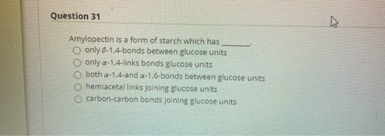 Question 31 Amylopectin is a form of starch which has O only 8-1,4-bonds between glucose units only a-1,4-links bonds glucose