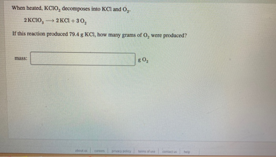 When heated, KCIO, decomposes into KCl and Og. 2 KCIO, — 2 KCI + 30, If this reaction produced 79.4 g KCl, how many grams of