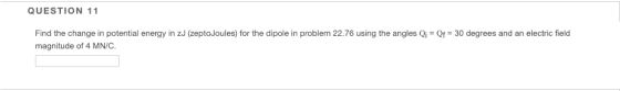 QUESTION 11 Find the change in potential energy in zJ (zeptoJoules) for the dipole in problem 22.76 using the angles Qi Of 30 degrees and an electric field magnitude of 4 MN/C.