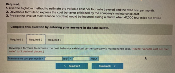 Required: 1. Use the high-low method to estimate the variable cost per tour mile traveled and the fixed cost per month. 2. De