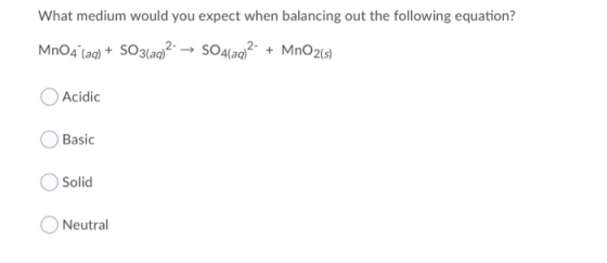 What medium would you expect when balancing out the following equation? MnO4 (aq) + SO3(aq)2 → SO4(aq)2- + MnO2(s) Acidic Bas