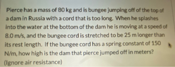 Pierce has a mass of 80 kg and is bungee jumping off of the top of a dam in Russia with a cord that is too long. When he spla