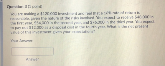 Question 3 (1 point) You are making a $120,000 investment and feel that a 16% rate of return is reasonable, given the nature