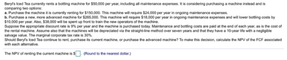 Beryls Iced Tea currently rents a bottling machine for $50,000 per year, including all maintenance expenses. It is consideri