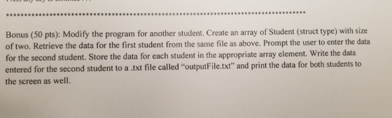 * * * * * * * * * * * * * Bonus (50 pts): Modify the program for another student. Create an array of Student (struct type) wi