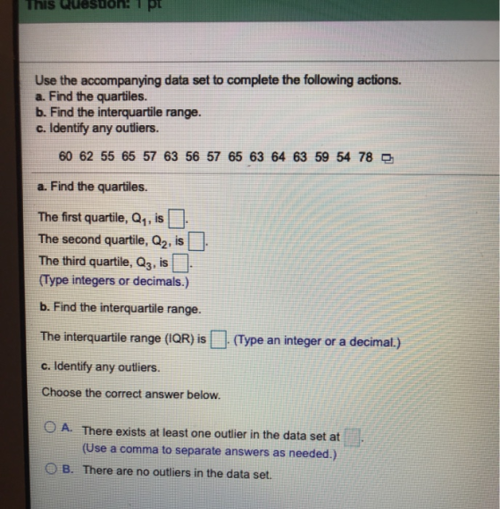 This Quesuon: 1 pt Use the accompanying data set to complete the following actions. a. Find the quartiles. b. Find the interq
