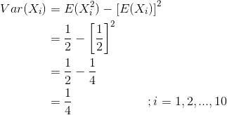\begin{align*} Var(X_i) &= E(X_i^2) - \left[E(X_i) \right ]^2 \\ &= \frac{1}{2} - \left[\frac{1}{2} \right ]^2 \\ &= \frac{1}{2} - \frac{1}{4} \\ &= \frac{1}{4} \ \ \ \ \ \ \ \ \ \ \ \ \ \ \ \ \ \ ; i=1,2,...,10 \end{align*}