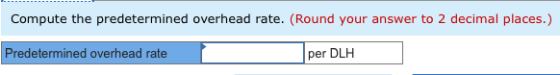 Compute the predetermined overhead rate. (Round your answer to 2 decimal places.) Predetermined overhead rate per DLH