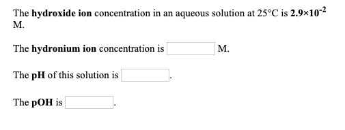 The hydroxide ion concentration in an aqueous solution at 25°C is 2.9x10 М. The hydronium ion concentration is М. The pH of t