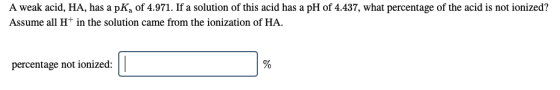 A weak acid, HA, has a pK, of 4.971. If a solution of this acid has a pH of 4.437, what percentage of the acid is not ionized