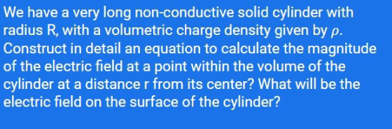 We have a very long non-conductive solid cylinder with radius R, with a volumetric charge density given by p. Construct in de