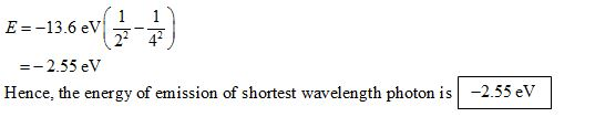 E--13.6 eV 2- 4 Hence, the energy of emission of shortest wavelength photon is-2.55 eV