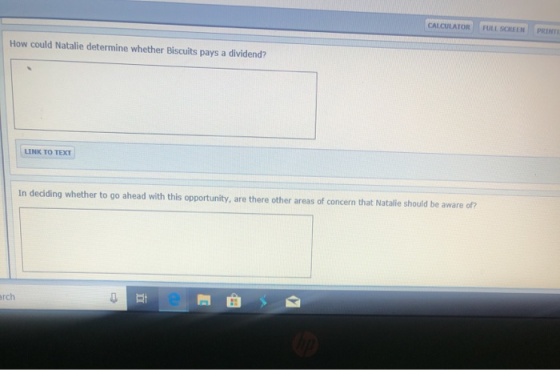 CALCULATOR FULL SCREEN PRINr How could Natalie determine whether Biscuits pays a dividend? LINK TO TEXT In deciding whether to go ahead with this opportunity, are there other areas of concern that Natalie should be aware of rch