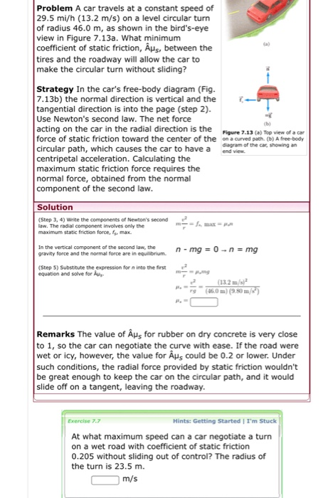 Problem A car travels at a constant speed of 29.5 mi/h (13.2 m/s) on a level circular turn of radius 46.0 m, as shown in the