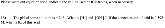 Please write out equation used, indicate the values used or ICE tables, when necessary. 16) The pH of some solution is 4.246.