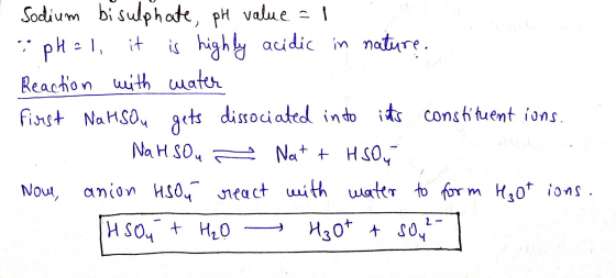 Sodium bisulphate, pH value = 1 . - pH = 1, it is highly acidic in nature. Reaction with water First NaHsou gets dissociated