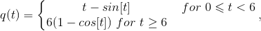 q(t)= \left\{\begin{matrix} t-sin[t] & ~for~ 0 \leqslant t < 6\\ 6(1-cos[t])~for~ t \geq 6 & \end{matrix}\right, \\