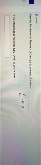 (1 point) Use the Fundamental Theorem of Calculus to evaluate of it exists) 12-91-5 If the integral does not exist, type DNE