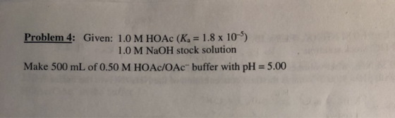 Problem 4: Given: 1.0 M HOAC (K. = 1.8 x 10) 1.0 M NaOH stock solution Make 500 mL of 0.50 M HOAc/OAc buffer with pH = 5.00