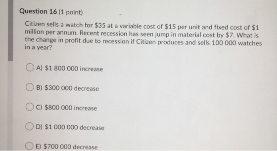 Question 16 (1 point) Citizen sells a watch for $35 at a variable cost of $15 per unit and fixed cost of $1 million per annum