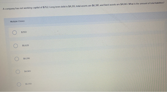 A company has net working capital of $752. Long term debt is $4,213, total assets are $6.381. and fixed assets are $4.083. Wh