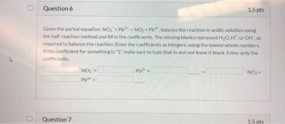 Question 6 1.5 pts Given the partial equation: NO3 + Pb2 - NO2+ Pb, balance the reaction in acidic solution using thod and fi