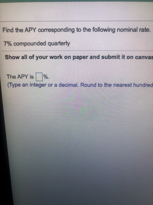 Find the APY corresponding to the following nominal rate. 7% compounded quarterly Show all of your work on paper and submit i