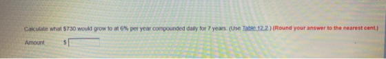 Calculate what $730 would grow to at 6% per year compounded daily for 7 years. (Use Table 122) (Round your answer to the near