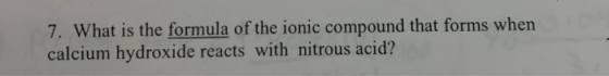 7. What is the formula of the ionic compound that forms when calcium hydroxide reacts with nitrous acid?