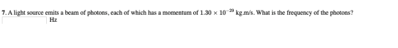 7. A light source emits a beam of photons, each of which has a momentum of 1.30 x 10-29 kg.m/s. What is the frequency of the