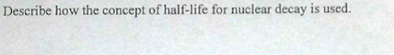 Describe how the concept of half-life for nuclear decay is used.