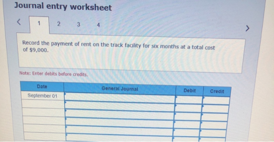 Journal entry worksheet 2 3 4 Record the payment of rent on the track facility for six months at a total cost of $9,000. Note