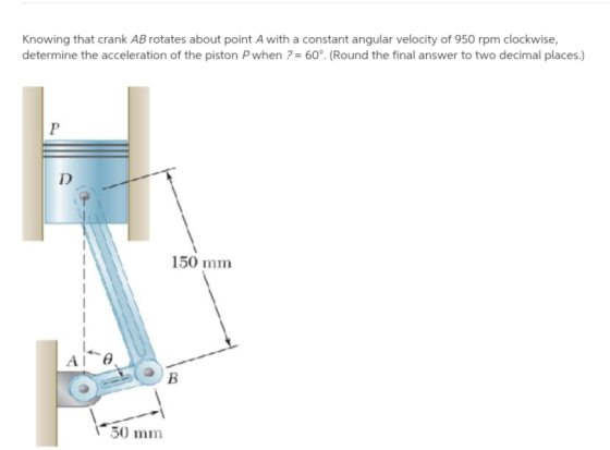 Knowing that crank AB rotates about point A with a constant angular velocity of 950 rpm clockwise, determine the acceleration