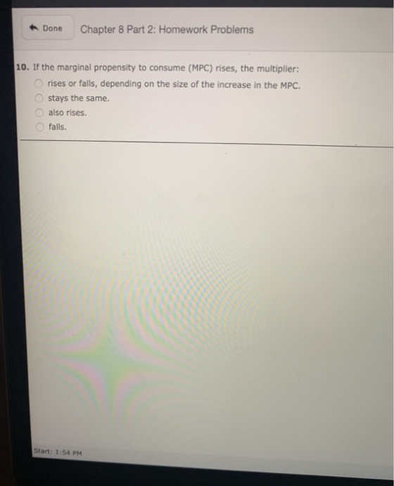 Done Chapter 8 Part 2: Homework Problems 10. If the marginal propensity to consume (MPC) rises, the multiplier: rises or fall