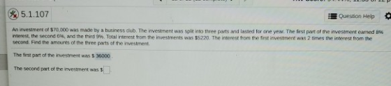 5.1.107 Question Help An investment of 370,000 was made by a business club. The investment was split into three parts and las