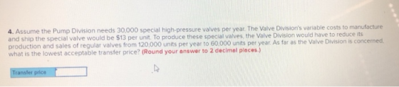 4. Assume the Pump Division needs 30,000 special high-pressure valves per year. The Valve Divisions variable costs to manufa
