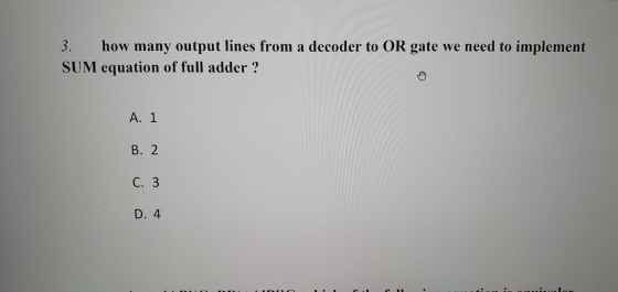 3. how many output lines from a decoder to OR gate we need to implement SUM equation of full adder ? A. 1 B. 2 C. 3 D. 4
