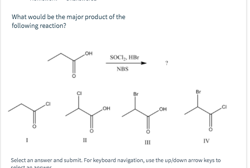 What would be the major product of the following reaction? OH SOCI, HBO NBS CI Br CI OH OH CI II III IV Select an answer and