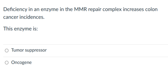 Deficiency in an enzyme in the MMR repair complex increases colon cancer incidences. This enzyme is: O Tumor suppressor o Onc