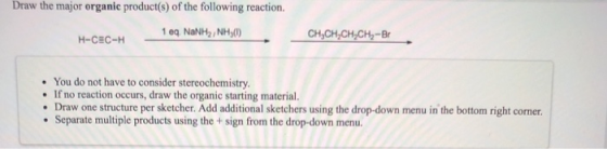 Draw the major organic product(s) of the following reaction. of the following reaction. 1 eq NaNH2, NHO) H-CEC-H You do not h