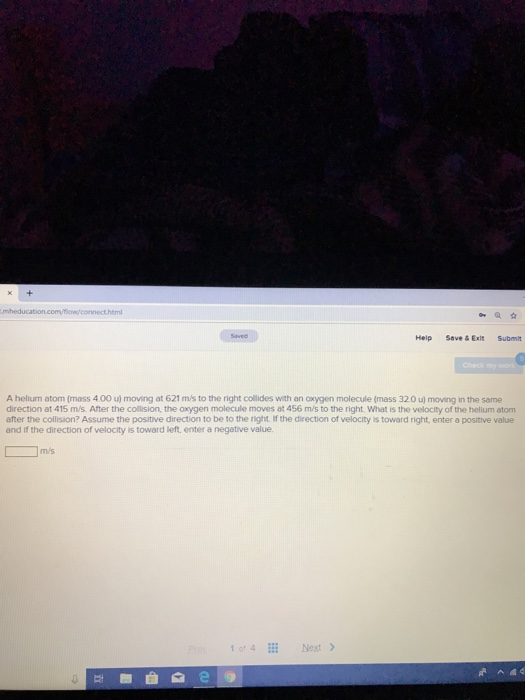 Help Save & Exit Submit A helium atom mass 400 u moving at 621 ms to the right collides with an Oxygen molecule mass 320 movi