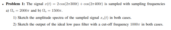 . Problem 1: The signal r(t) = 2 cos(27300t) + cos(27 400t) is sampled with sampling frequencies a) 2. = 20007 and b) 2. = 15