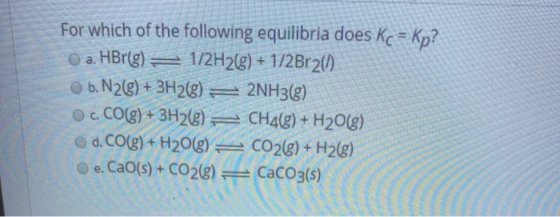 For which of the following equilibria does Kc = Kp? O a. HBr(g) = 1/2H2(g) + 1/2Br26) b. N26) + 3H2(g) = 2NH3(g) oc. CO(g) +