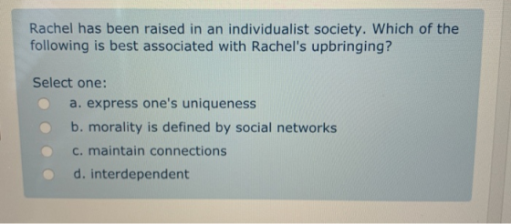 Rachel has been raised in an individualist society. Which of the following is best associated with Rachels upbringing? Selec