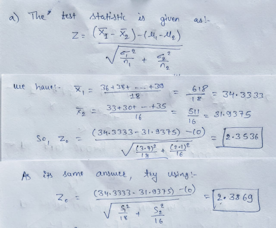 a) The test statistic is given Z= (Ag - Xp)-(4, -Ma) 2 t Cal na me +39 = 34.3333 31.9375 hanes- x = 36+38+ 618 18 33+ 30+ To