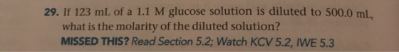 29. If 123 mL of a 1.1 M glucose solution is diluted to 500.0 ml, what is the molarity of the diluted solution? MISSED THIS?